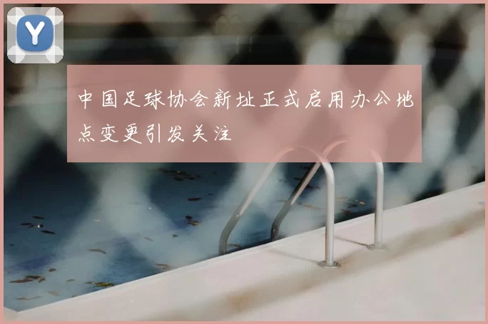中国足球协会新址正式启用办公地点变更引发关注