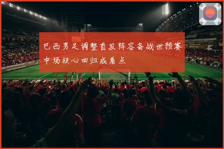 巴西男足调整首发阵容备战世预赛中场核心回归成看点