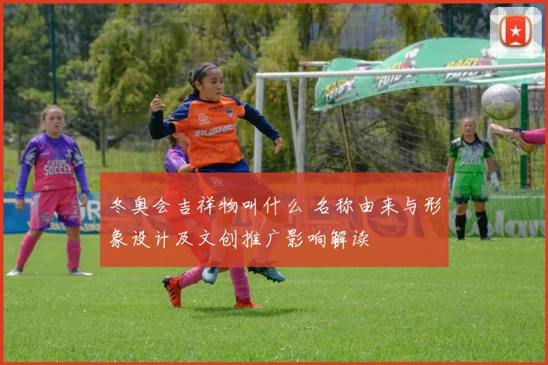 冬奥会吉祥物叫什么 名称由来与形象设计及文创推广影响解读