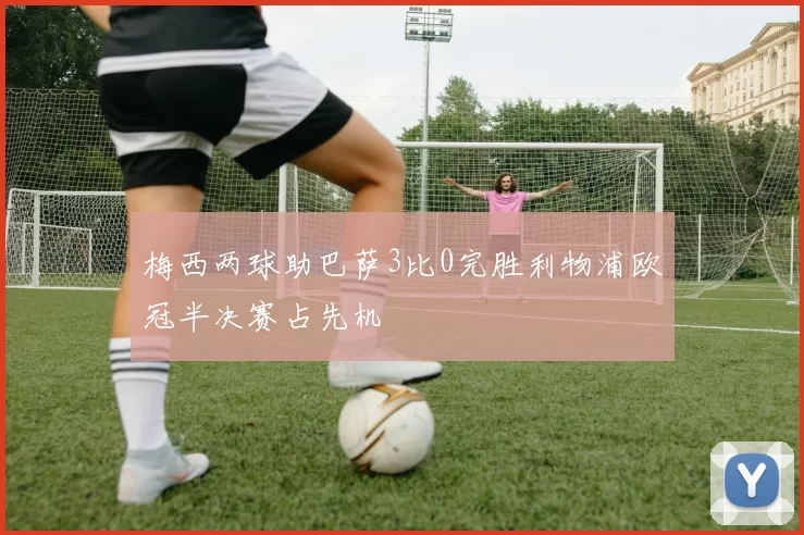 梅西两球助巴萨3比0完胜利物浦欧冠半决赛占先机