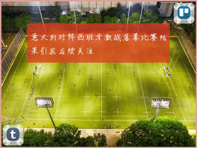 意大利对阵西班牙激战落幕比赛结果引发后续关注