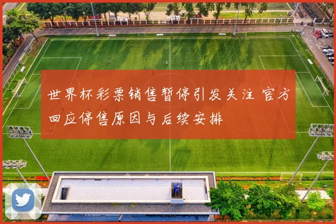 世界杯彩票销售暂停引发关注 官方回应停售原因与后续安排
