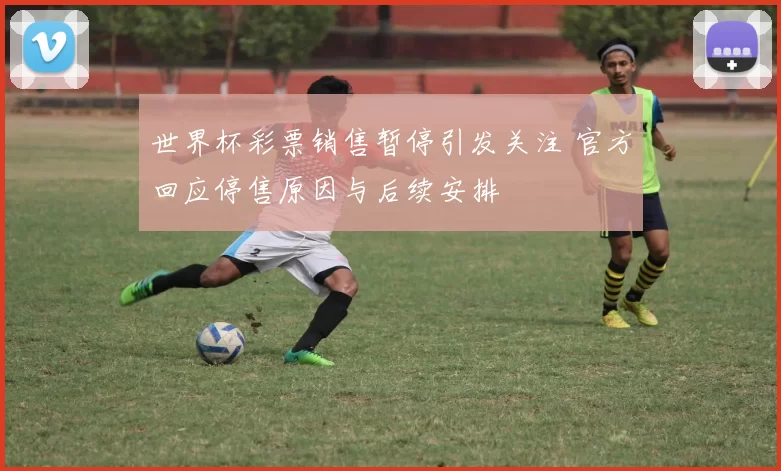 世界杯彩票销售暂停引发关注 官方回应停售原因与后续安排