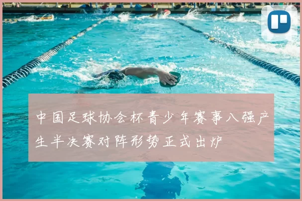 中国足球协会杯青少年赛事八强产生半决赛对阵形势正式出炉