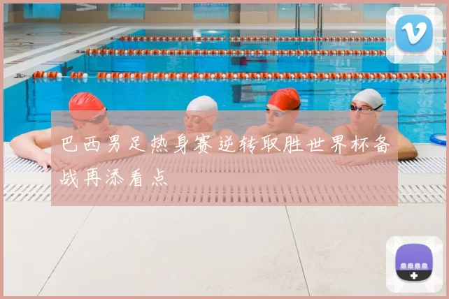 巴西男足热身赛逆转取胜世界杯备战再添看点