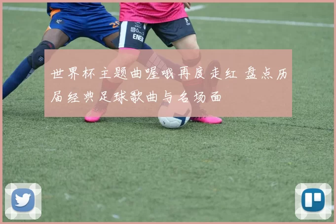 世界杯主题曲喔哦再度走红 盘点历届经典足球歌曲与名场面