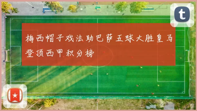 梅西帽子戏法助巴萨五球大胜皇马登顶西甲积分榜