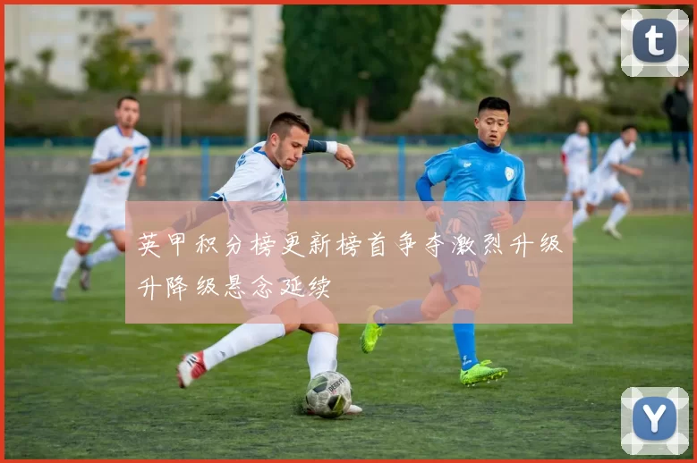 英甲积分榜更新榜首争夺激烈升级升降级悬念延续
