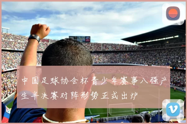 中国足球协会杯青少年赛事八强产生半决赛对阵形势正式出炉