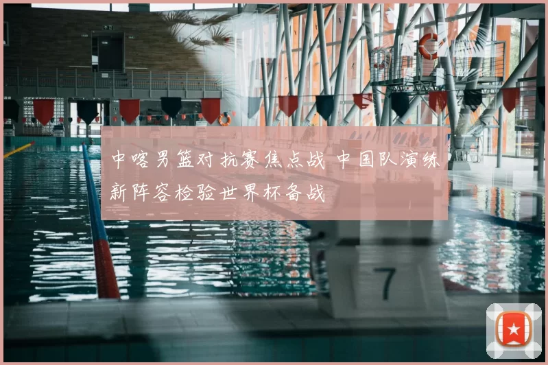 中喀男篮对抗赛焦点战 中国队演练新阵容检验世界杯备战