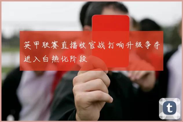 英甲联赛直播收官战打响升级争夺进入白热化阶段