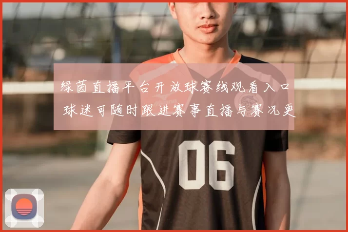 绿茵直播平台开放球赛线观看入口 球迷可随时跟进赛事直播与赛况更新