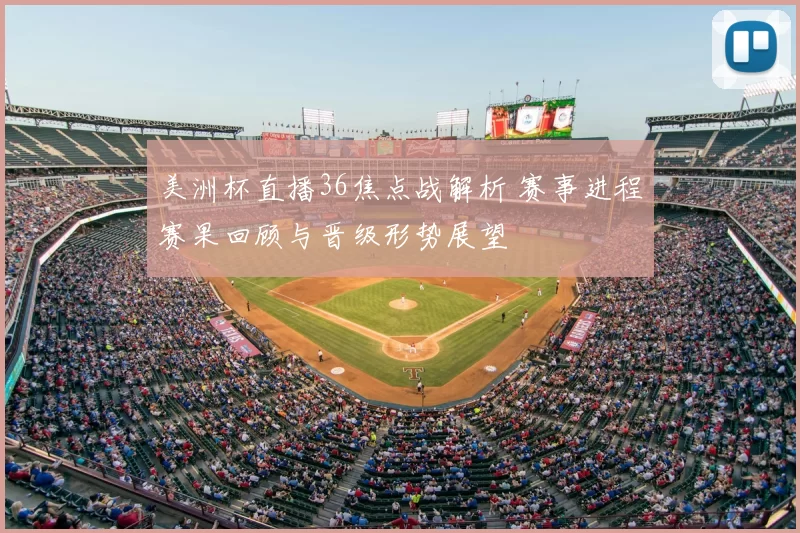 美洲杯直播36焦点战解析 赛事进程赛果回顾与晋级形势展望