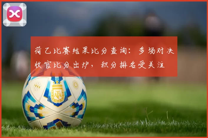 荷乙比赛结果比分查询：多场对决收官比分出炉，积分排名受关注