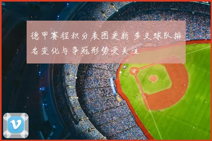 德甲赛程积分表图更新 多支球队排名变化与争冠形势受关注