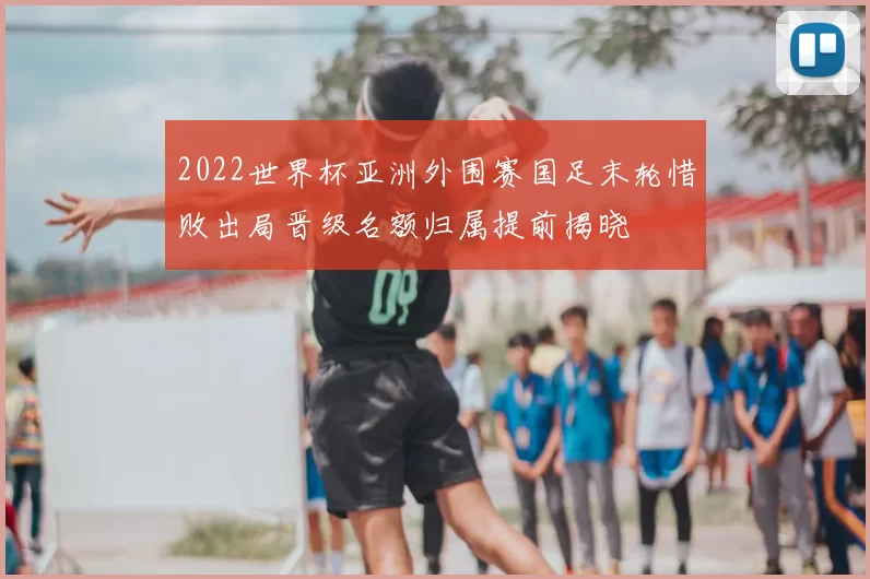 2022世界杯亚洲外围赛国足末轮惜败出局晋级名额归属提前揭晓