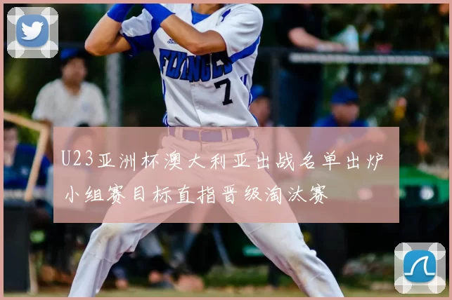 U23亚洲杯澳大利亚出战名单出炉 小组赛目标直指晋级淘汰赛