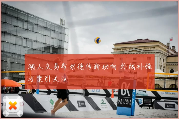 湖人交易希尔德传新动向 外线补强方案引关注