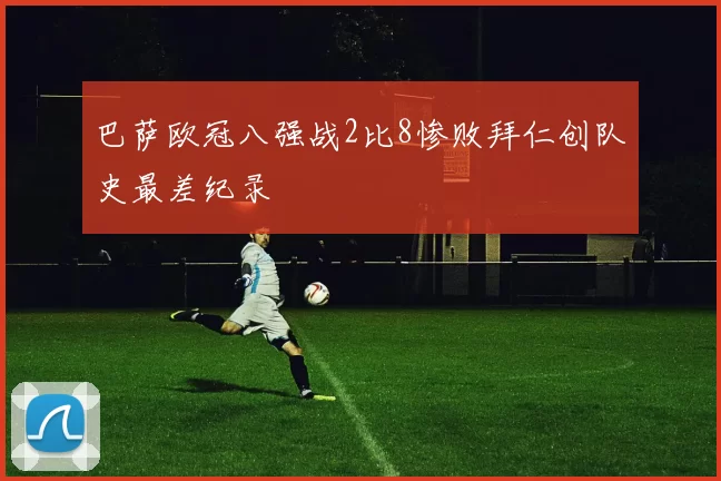 巴萨欧冠八强战2比8惨败拜仁创队史最差纪录