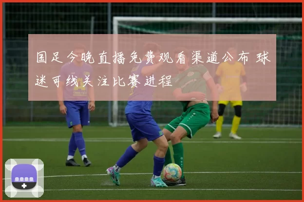 国足今晚直播免费观看渠道公布 球迷可线关注比赛进程