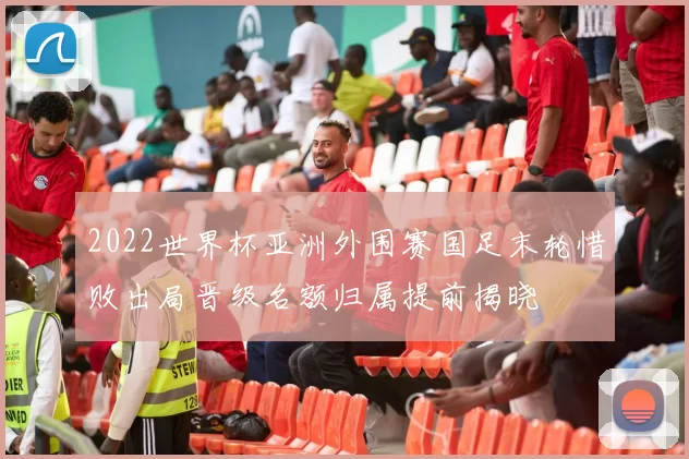 2022世界杯亚洲外围赛国足末轮惜败出局晋级名额归属提前揭晓
