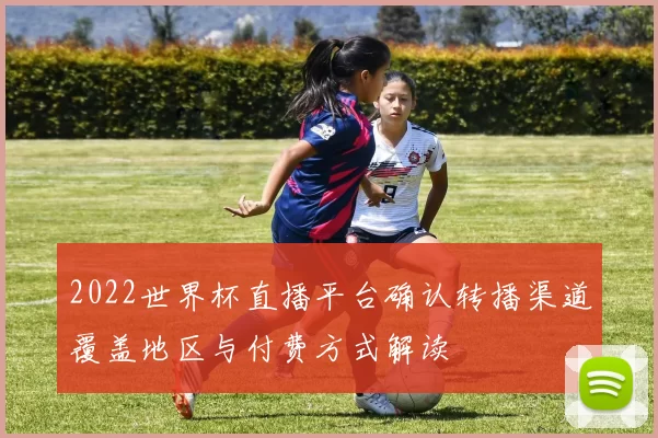2022世界杯直播平台确认转播渠道覆盖地区与付费方式解读
