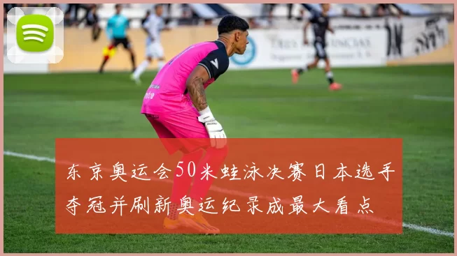 东京奥运会50米蛙泳决赛日本选手夺冠并刷新奥运纪录成最大看点