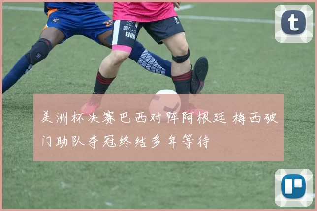 美洲杯决赛巴西对阵阿根廷 梅西破门助队夺冠终结多年等待