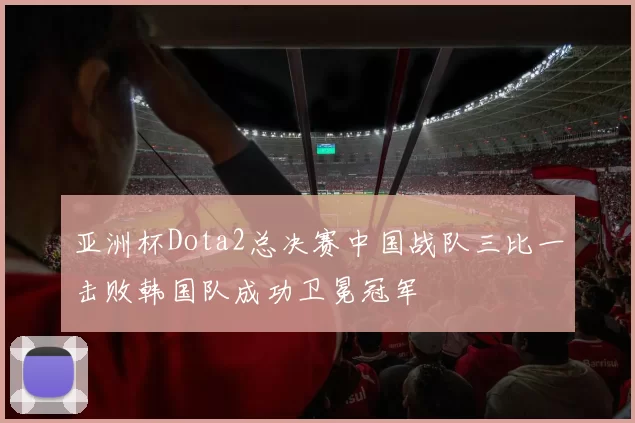 亚洲杯Dota2总决赛中国战队三比一击败韩国队成功卫冕冠军