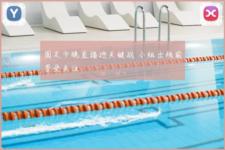 国足今晚直播迎关键战 小组出线前景受关注
