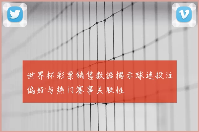 世界杯彩票销售数据揭示球迷投注偏好与热门赛事关联性