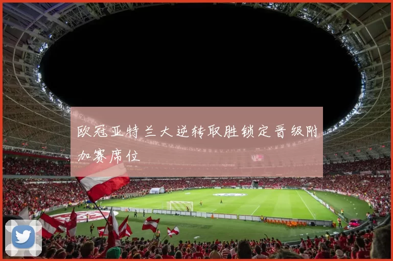 欧冠亚特兰大逆转取胜锁定晋级附加赛席位