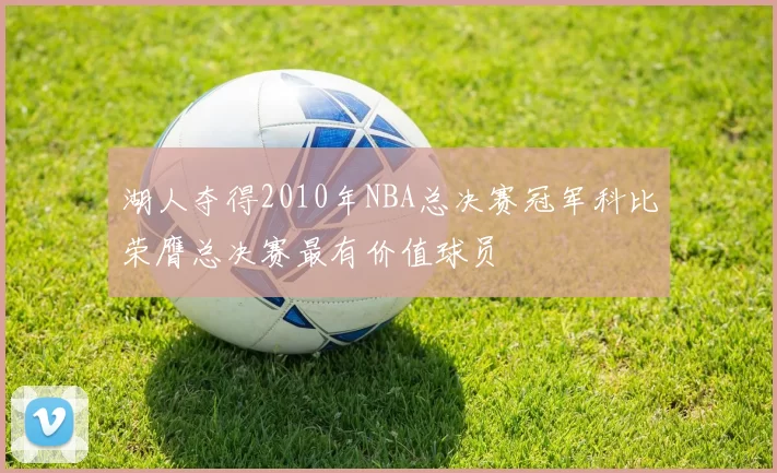 湖人夺得2010年NBA总决赛冠军科比荣膺总决赛最有价值球员