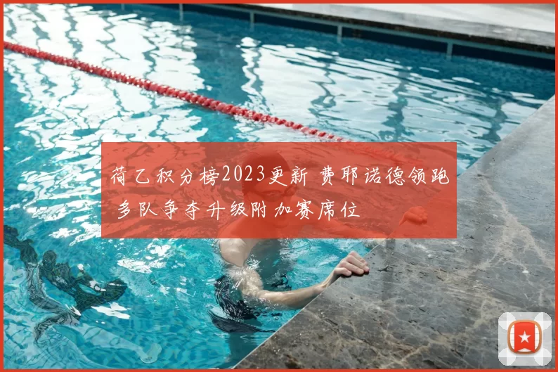 荷乙积分榜2023更新 费耶诺德领跑 多队争夺升级附加赛席位