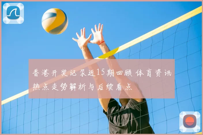 香港开奖记录近15期回顾 体育资讯热点走势解析与后续看点