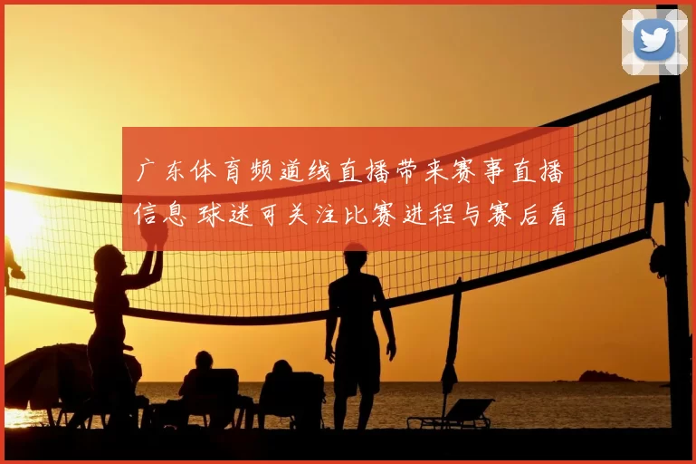 广东体育频道线直播带来赛事直播信息 球迷可关注比赛进程与赛后看点