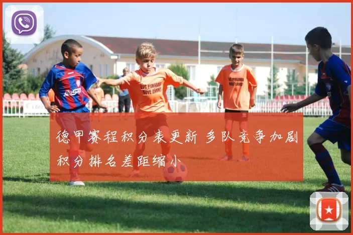德甲赛程积分表更新 多队竞争加剧积分排名差距缩小