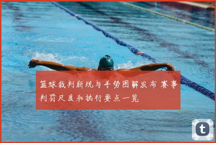 篮球裁判新规与手势图解发布 赛事判罚尺度和执行要点一览