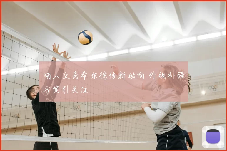 湖人交易希尔德传新动向 外线补强方案引关注