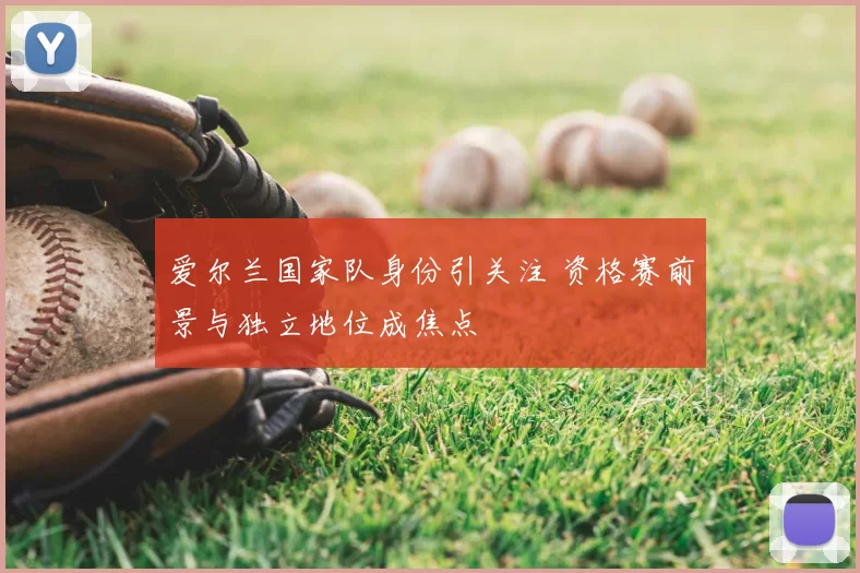 爱尔兰国家队身份引关注 资格赛前景与独立地位成焦点