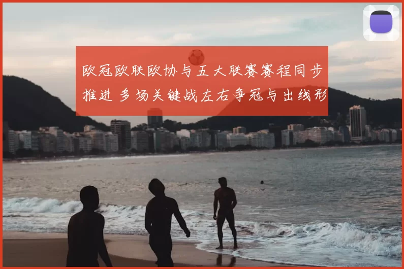 欧冠欧联欧协与五大联赛赛程同步推进 多场关键战左右争冠与出线形势
