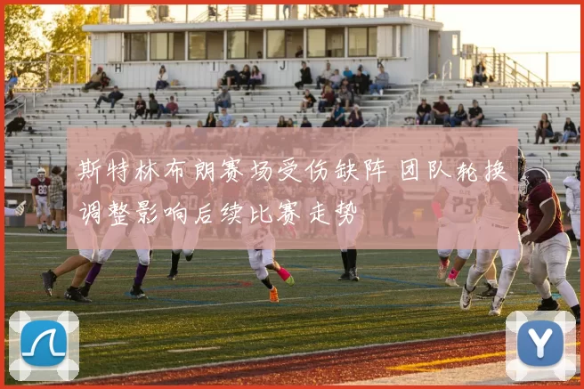 斯特林布朗赛场受伤缺阵 团队轮换调整影响后续比赛走势