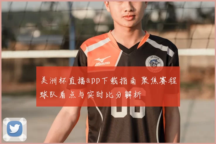 美洲杯直播app下载指南 聚焦赛程球队看点与实时比分解析