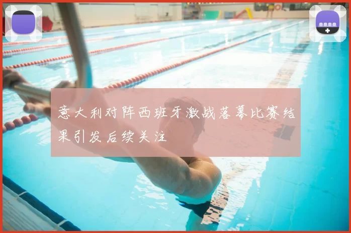 意大利对阵西班牙激战落幕比赛结果引发后续关注