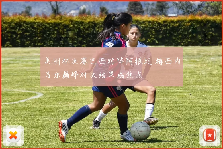 美洲杯决赛巴西对阵阿根廷 梅西内马尔巅峰对决结果成焦点