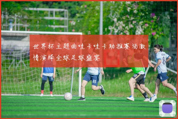世界杯主题曲哇卡哇卡助推赛场激情演绎全球足球盛宴