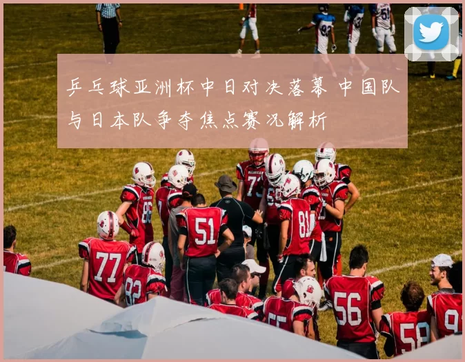 乒乓球亚洲杯中日对决落幕 中国队与日本队争夺焦点赛况解析
