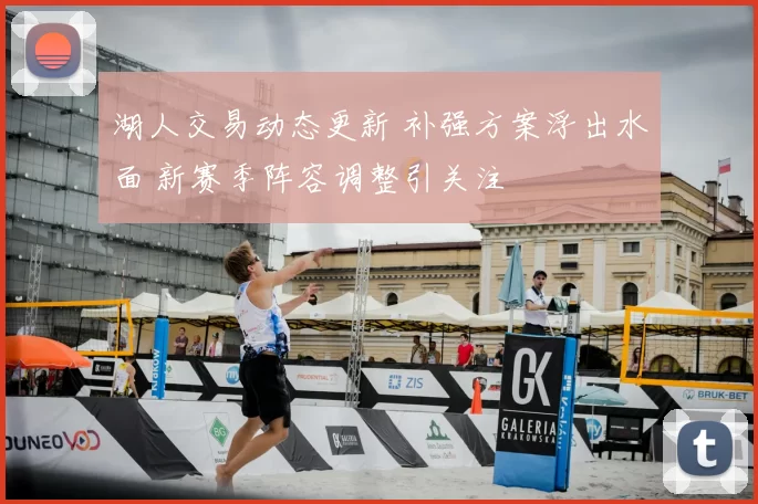 湖人交易动态更新 补强方案浮出水面 新赛季阵容调整引关注