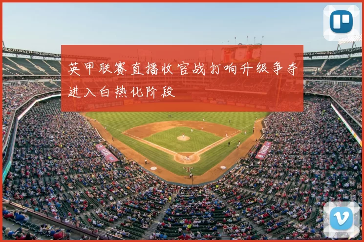 英甲联赛直播收官战打响升级争夺进入白热化阶段
