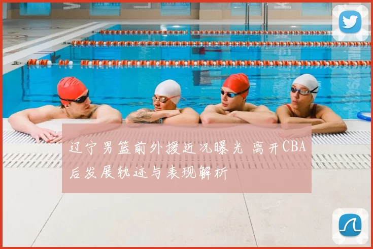 辽宁男篮前外援近况曝光 离开CBA后发展轨迹与表现解析
